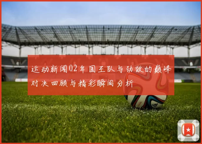 运动新闻02年国王队与劲敌的巅峰对决回顾与精彩瞬间分析
