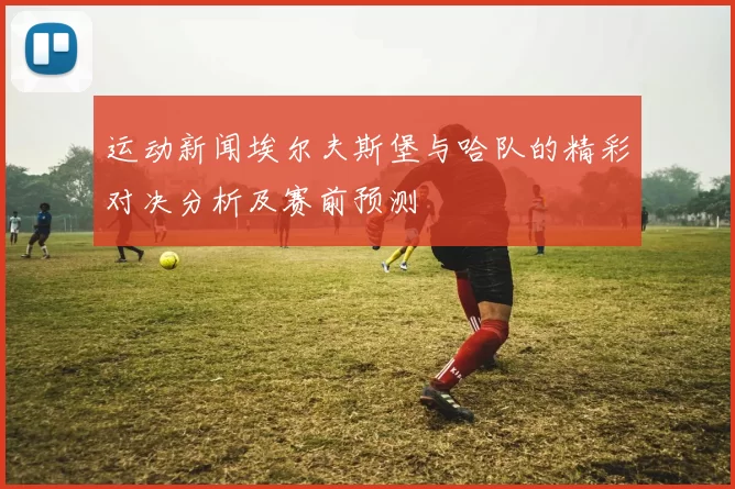 运动新闻埃尔夫斯堡与哈队的精彩对决分析及赛前预测
