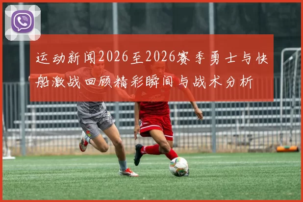 运动新闻2026至2026赛季勇士与快船激战回顾精彩瞬间与战术分析