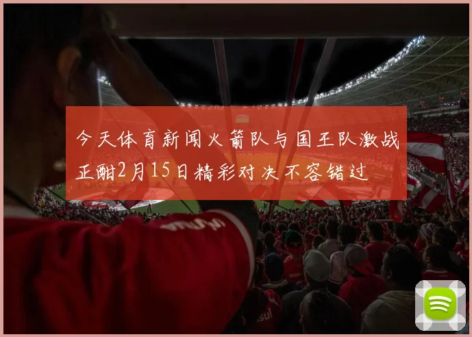 今天体育新闻火箭队与国王队激战正酣2月15日精彩对决不容错过