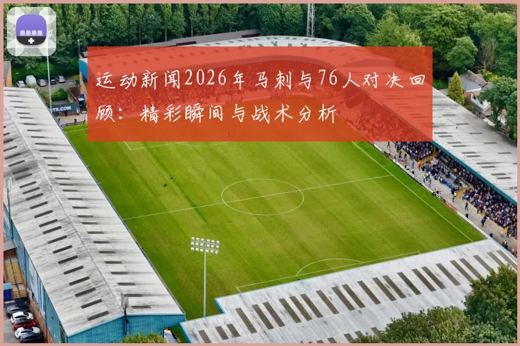 运动新闻2026年马刺与76人对决回顾：精彩瞬间与战术分析