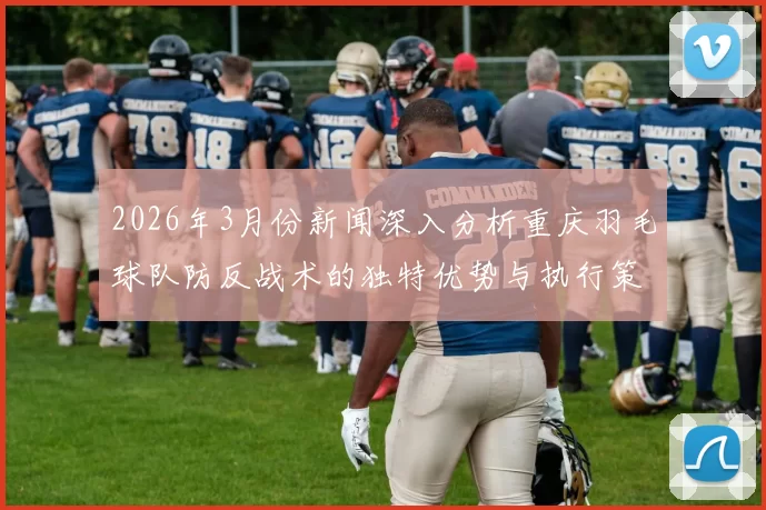 2026年3月份新闻深入分析重庆羽毛球队防反战术的独特优势与执行策略